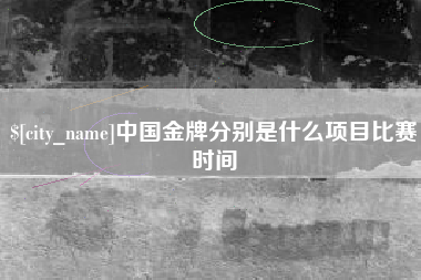 南平中国金牌分别是什么项目比赛时间