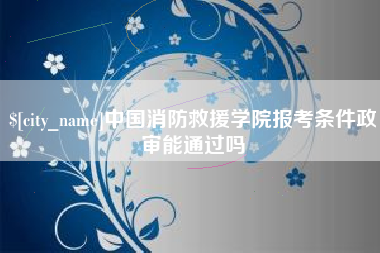 南平中国消防救援学院报考条件政审能通过吗