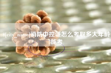 南平消防中控证怎么考取多大年龄能考